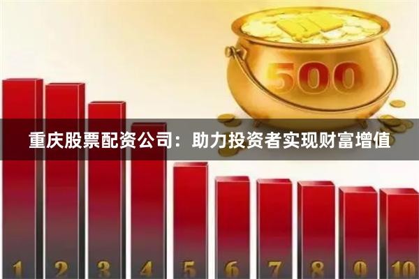 重慶股票配資公司：助力投資者實現財富增值